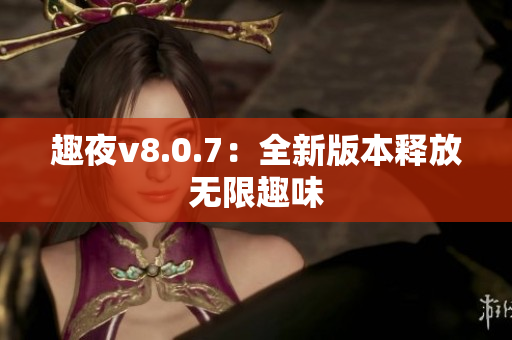 趣夜v8.0.7：全新版本释放无限趣味