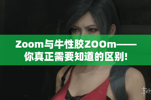 Zoom与牛性胶ZOOm——你真正需要知道的区别!