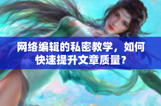 网络编辑的私密教学，如何快速提升文章质量？