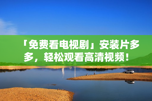 「免费看电视剧」安装片多多，轻松观看高清视频！