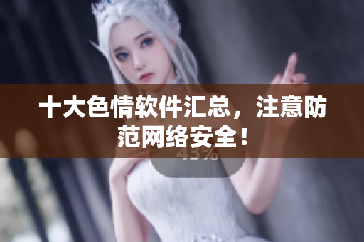 十大色情软件汇总，注意防范网络安全！