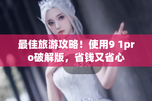 最佳旅游攻略！使用9 1pro破解版，省钱又省心