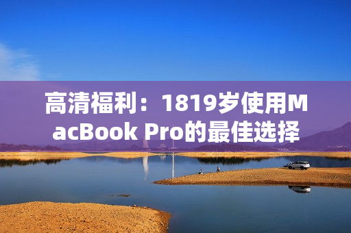 高清福利：1819岁使用MacBook Pro的最佳选择
