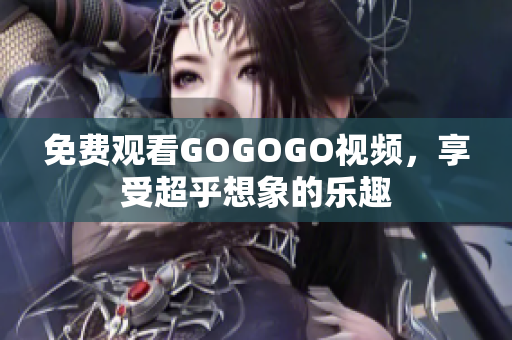 免费观看GOGOGO视频，享受超乎想象的乐趣
