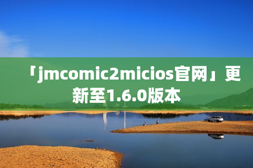 「jmcomic2micios官网」更新至1.6.0版本