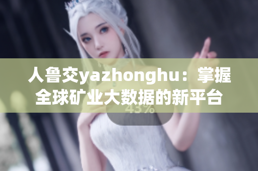 人鲁交yazhonghu：掌握全球矿业大数据的新平台