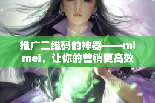 推广二维码的神器——mimei，让你的营销更高效