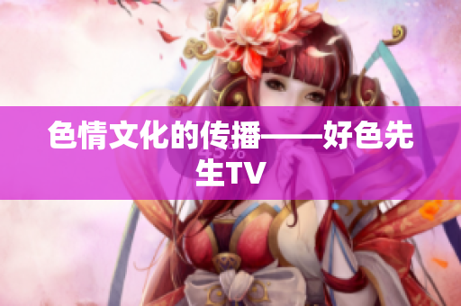 色情文化的传播——好色先生TV