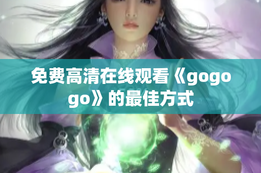 免费高清在线观看《gogogo》的最佳方式