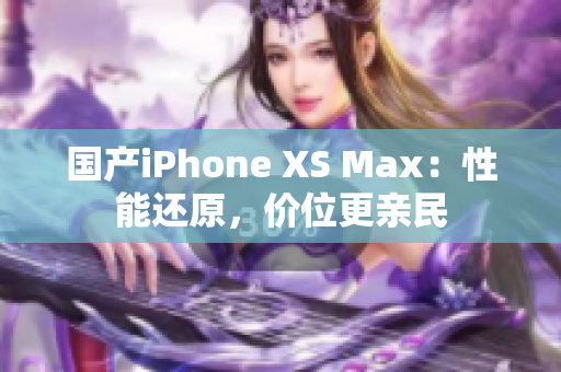 国产iPhone XS Max：性能还原，价位更亲民