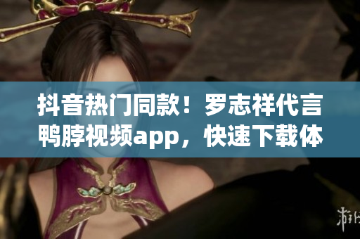 抖音热门同款！罗志祥代言鸭脖视频app，快速下载体验！