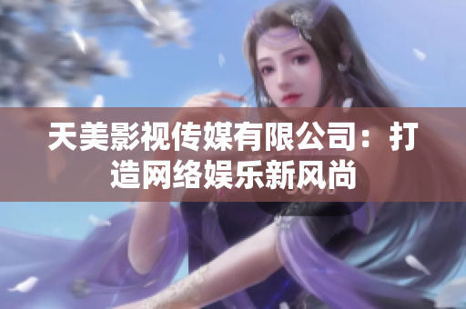 天美影视传媒有限公司：打造网络娱乐新风尚