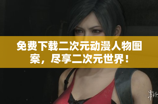 免费下载二次元动漫人物图案，尽享二次元世界！