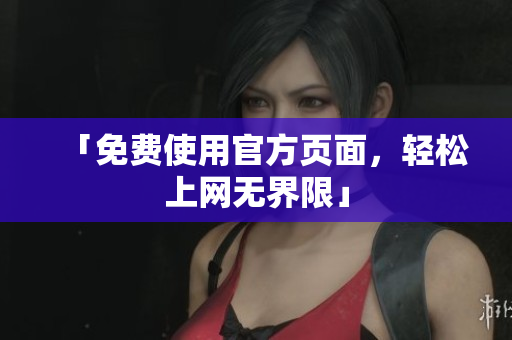 「免费使用官方页面，轻松上网无界限」