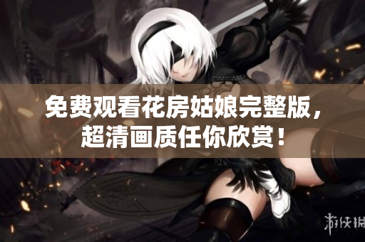 免费观看花房姑娘完整版，超清画质任你欣赏！