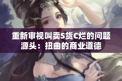 重新审视叫卖S货C烂的问题源头：扭曲的商业道德