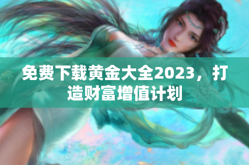 免费下载黄金大全2023，打造财富增值计划