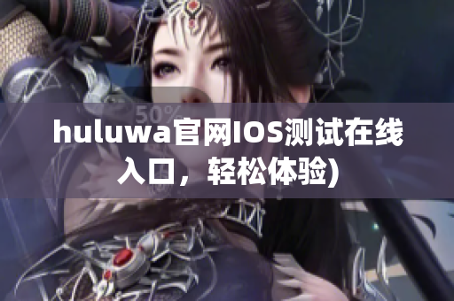 huluwa官网IOS测试在线入口，轻松体验)
