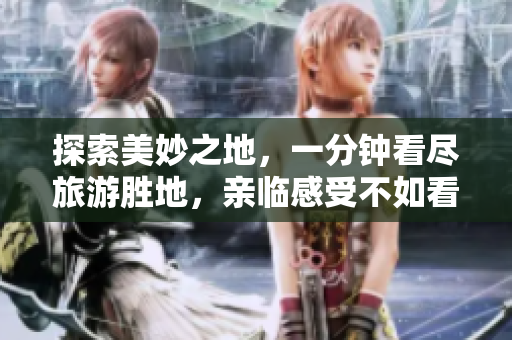 探索美妙之地，一分钟看尽旅游胜地，亲临感受不如看9.1短视频