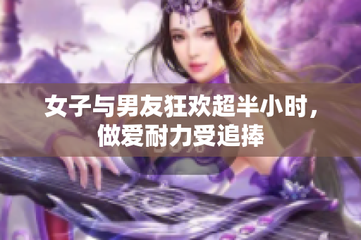 女子与男友狂欢超半小时，做爱耐力受追捧