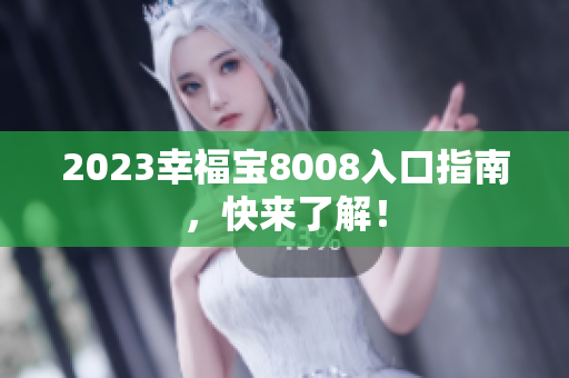2023幸福宝8008入口指南，快来了解！