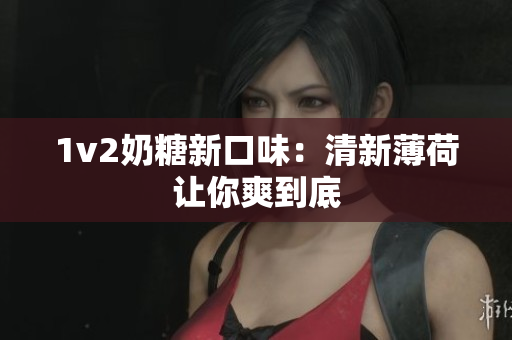 1v2奶糖新口味：清新薄荷让你爽到底