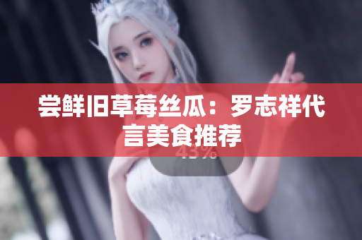 尝鲜旧草莓丝瓜：罗志祥代言美食推荐