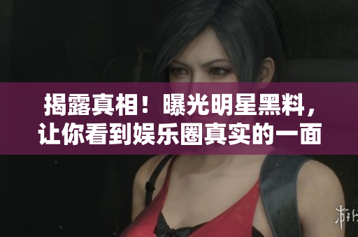 揭露真相！曝光明星黑料，让你看到娱乐圈真实的一面