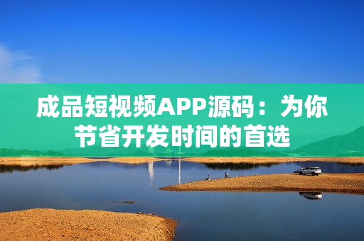 成品短视频APP源码：为你节省开发时间的首选