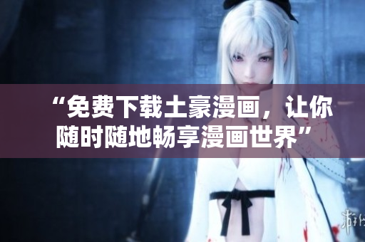 “免费下载土豪漫画，让你随时随地畅享漫画世界”