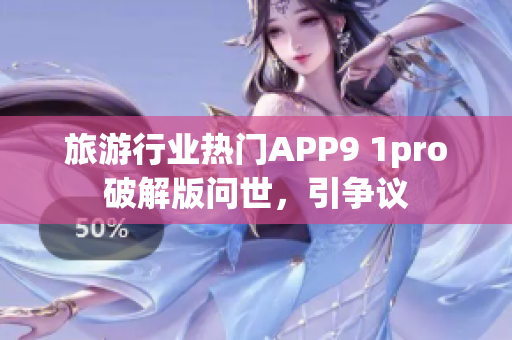 旅游行业热门APP9 1pro破解版问世，引争议