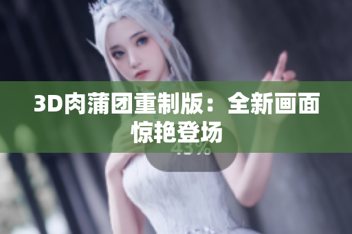 3D肉蒲团重制版：全新画面惊艳登场