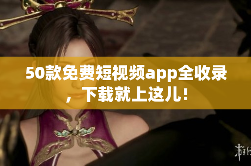 50款免费短视频app全收录，下载就上这儿！