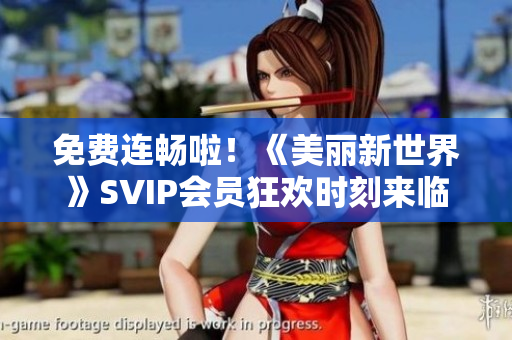 免费连畅啦！《美丽新世界》SVIP会员狂欢时刻来临