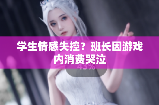 学生情感失控？班长因游戏内消费哭泣