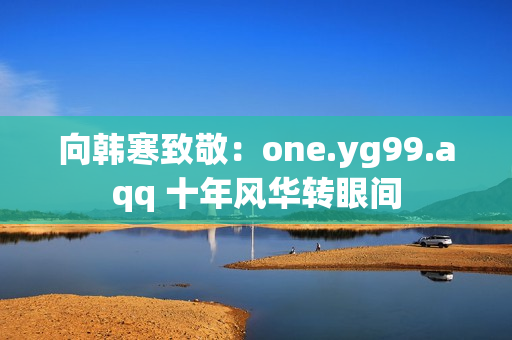 向韩寒致敬：one.yg99.aqq 十年风华转眼间