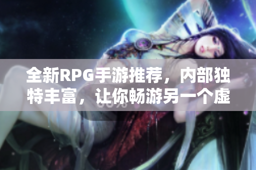 全新RPG手游推荐，内部独特丰富，让你畅游另一个虚拟世界
