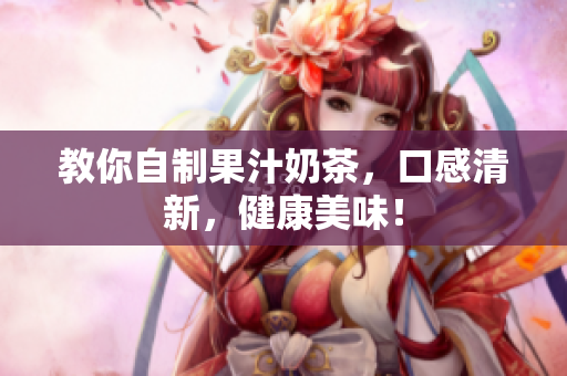 教你自制果汁奶茶，口感清新，健康美味！