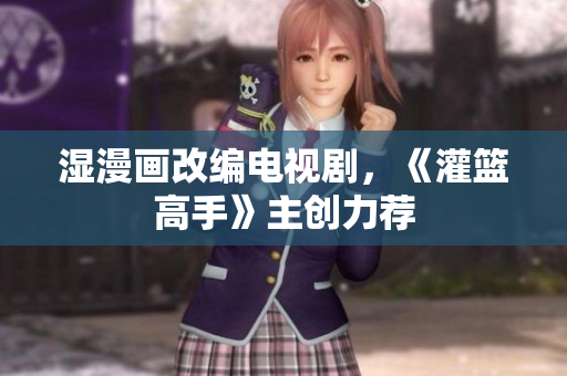 湿漫画改编电视剧，《灌篮高手》主创力荐