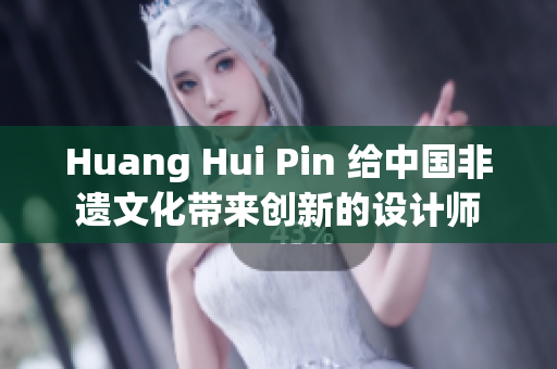 Huang Hui Pin 给中国非遗文化带来创新的设计师