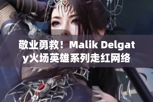 敬业勇救！Malik Delgaty火场英雄系列走红网络