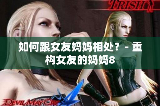 如何跟女友妈妈相处？- 重构女友的妈妈8