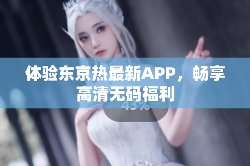 体验东京热最新APP，畅享高清无码福利