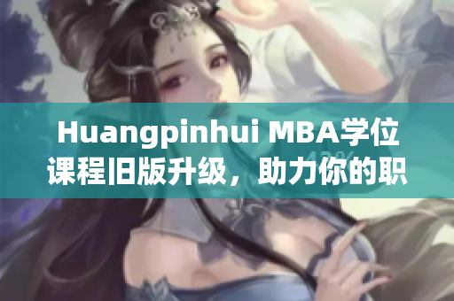 Huangpinhui MBA学位课程旧版升级，助力你的职业发展