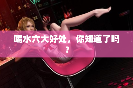 喝水六大好处，你知道了吗？