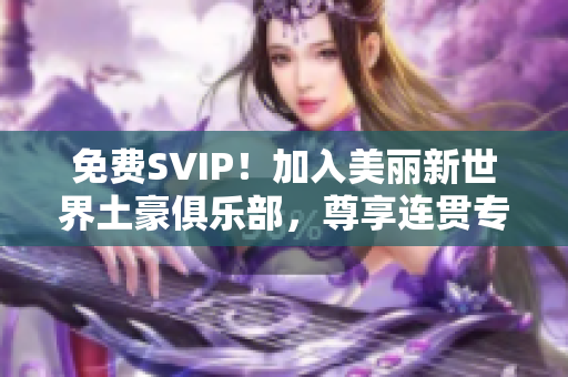 免费SVIP！加入美丽新世界土豪俱乐部，尊享连贯专属特权