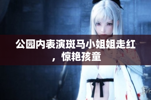 公园内表演斑马小姐姐走红，惊艳孩童