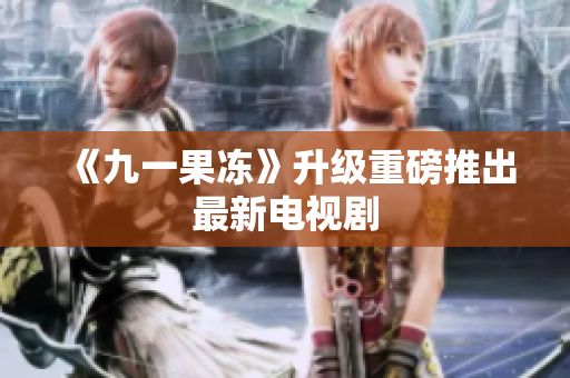 《九一果冻》升级重磅推出最新电视剧