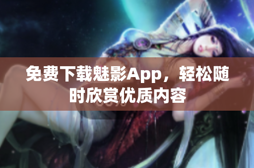 免费下载魅影App，轻松随时欣赏优质内容