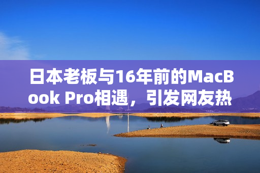 日本老板与16年前的MacBook Pro相遇，引发网友热议
